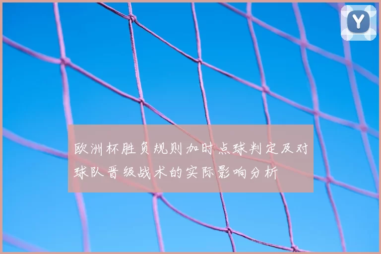 欧洲杯胜负规则加时点球判定及对球队晋级战术的实际影响分析