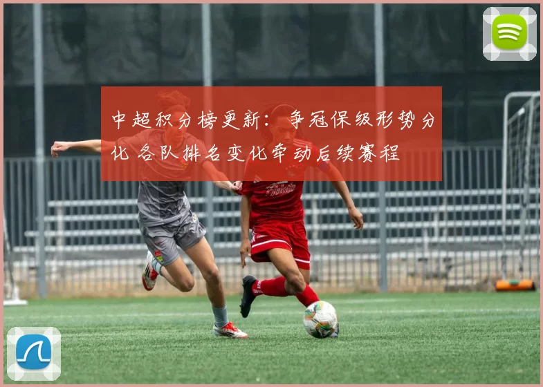 中超积分榜更新：争冠保级形势分化 各队排名变化牵动后续赛程