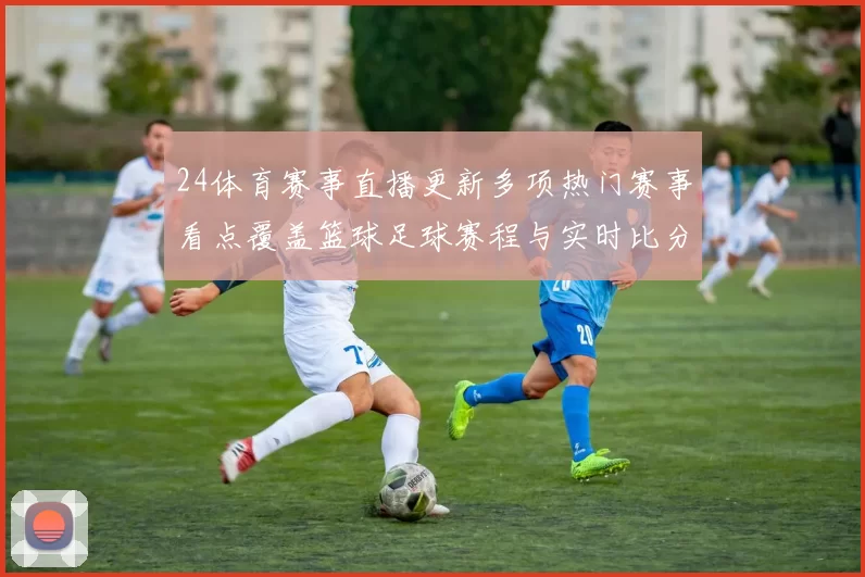 24体育赛事直播更新多项热门赛事看点覆盖篮球足球赛程与实时比分