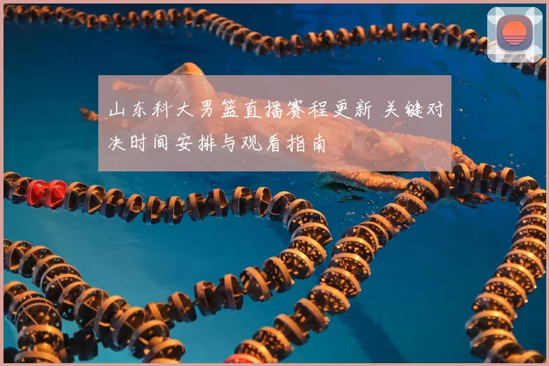 山东科大男篮直播赛程更新 关键对决时间安排与观看指南