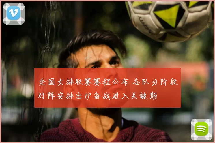 全国女排联赛赛程公布 各队分阶段对阵安排出炉备战进入关键期