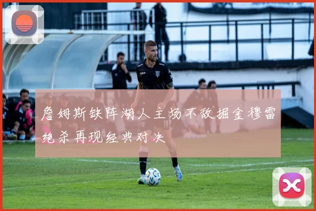 詹姆斯缺阵湖人主场不敌掘金穆雷绝杀再现经典对决