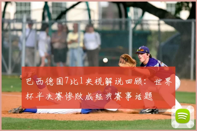 巴西德国7比1央视解说回顾：世界杯半决赛惨败成经典赛事话题