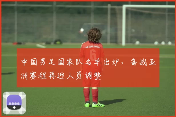中国男足国家队名单出炉，备战亚洲赛程再迎人员调整