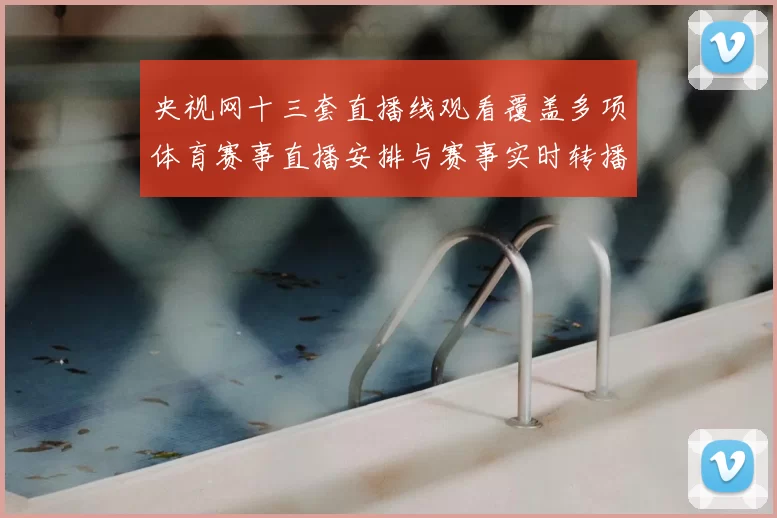 央视网十三套直播线观看覆盖多项体育赛事直播安排与赛事实时转播看点