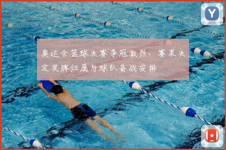奥运会篮球决赛争冠激烈，赛果决定奖牌归属与球队备战安排