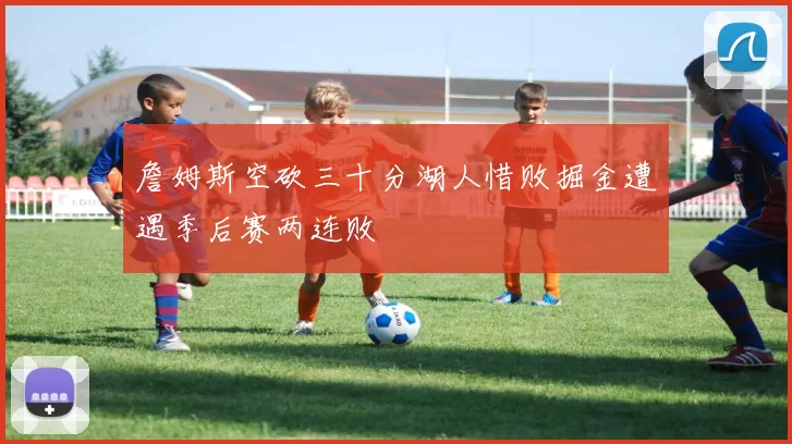 詹姆斯空砍三十分湖人惜败掘金遭遇季后赛两连败