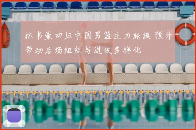 林书豪回归中国男篮主力轮换 预计带动后场组织与进攻多样化