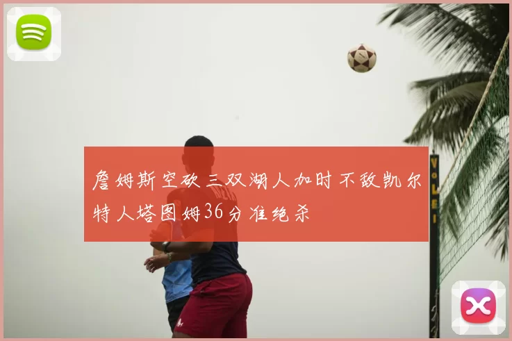 詹姆斯空砍三双湖人加时不敌凯尔特人塔图姆36分准绝杀