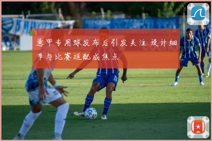 意甲专用球发布后引发关注 设计细节与比赛适配成焦点