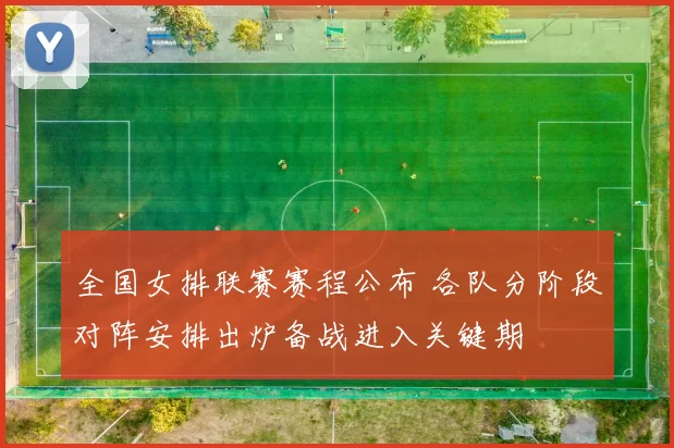 全国女排联赛赛程公布 各队分阶段对阵安排出炉备战进入关键期