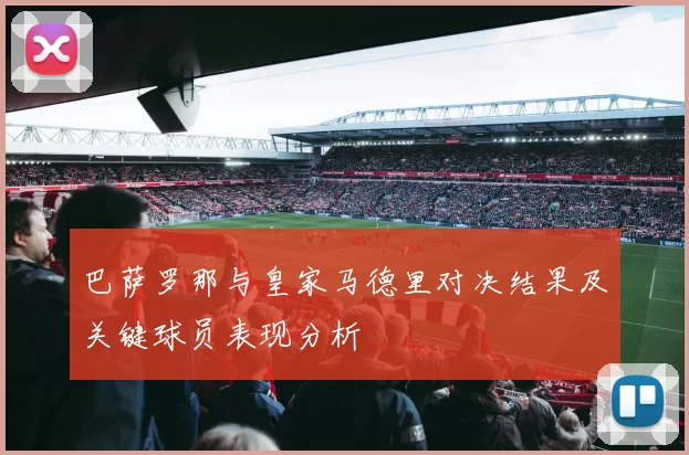 巴萨罗那与皇家马德里对决结果及关键球员表现分析
