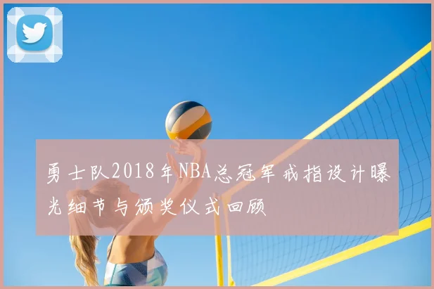 勇士队2018年NBA总冠军戒指设计曝光细节与颁奖仪式回顾
