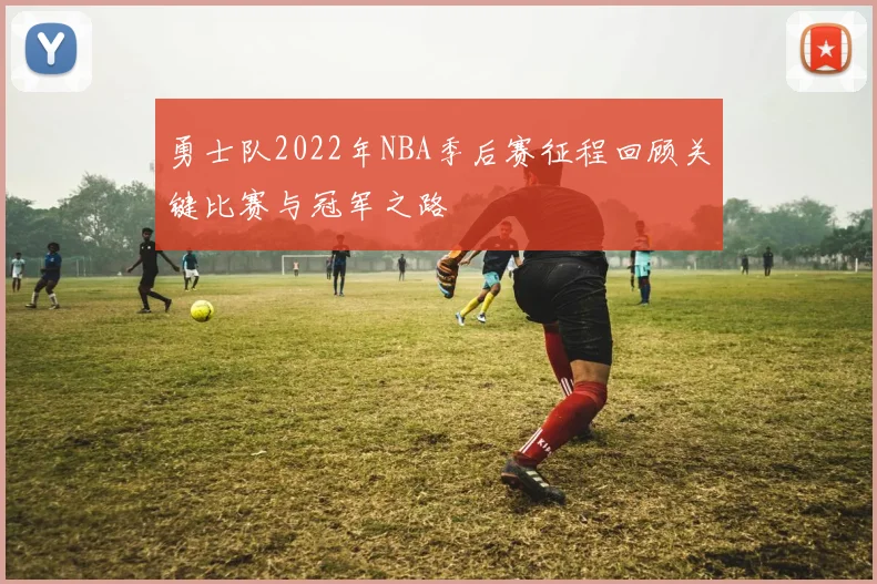 勇士队2022年NBA季后赛征程回顾关键比赛与冠军之路