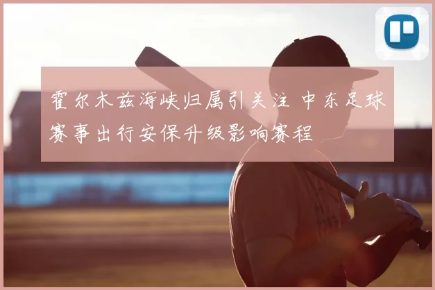 霍尔木兹海峡归属引关注 中东足球赛事出行安保升级影响赛程