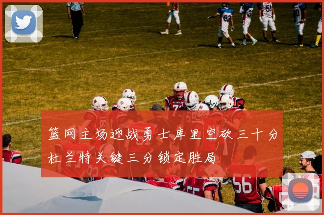 篮网主场迎战勇士库里空砍三十分杜兰特关键三分锁定胜局