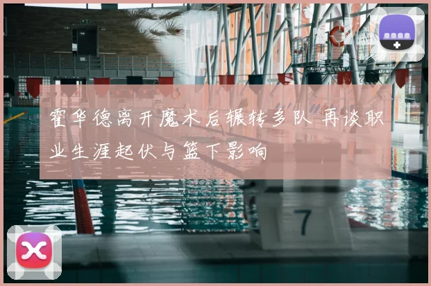 霍华德离开魔术后辗转多队 再谈职业生涯起伏与篮下影响