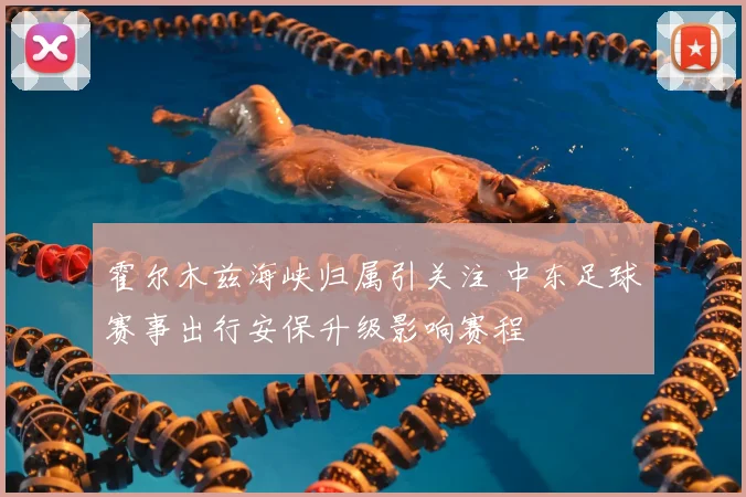 霍尔木兹海峡归属引关注 中东足球赛事出行安保升级影响赛程