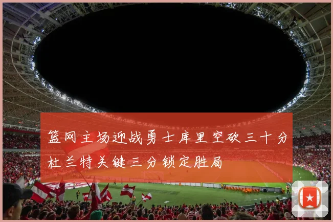 篮网主场迎战勇士库里空砍三十分杜兰特关键三分锁定胜局