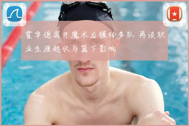 霍华德离开魔术后辗转多队 再谈职业生涯起伏与篮下影响