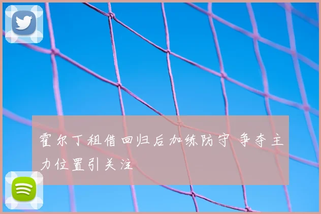 霍尔丁租借回归后加练防守 争夺主力位置引关注