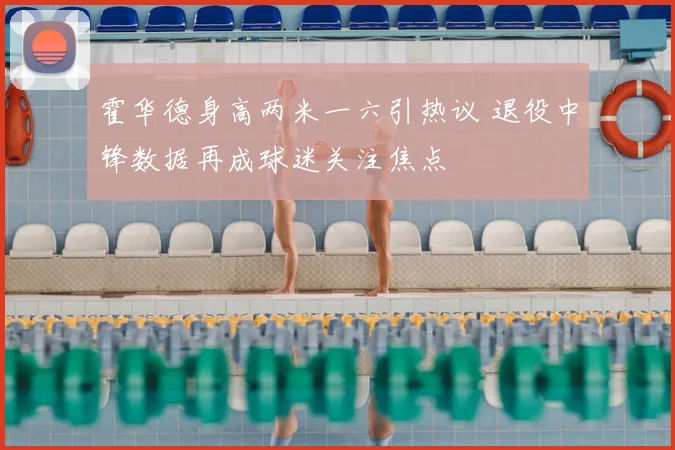 霍华德身高两米一六引热议 退役中锋数据再成球迷关注焦点