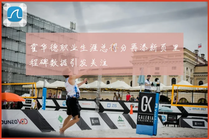 霍华德职业生涯总得分再添新页 里程碑数据引发关注